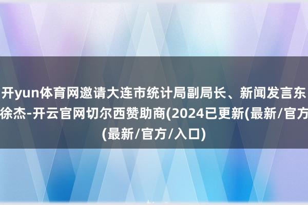 开yun体育网邀请大连市统计局副局长、新闻发言东说念主徐杰-开云官网切尔西赞助商(2024已更新(最新/官方/入口)