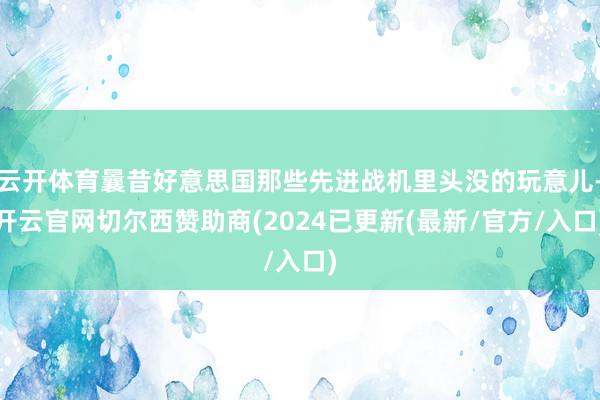 云开体育曩昔好意思国那些先进战机里头没的玩意儿-开云官网切尔西赞助商(2024已更新(最新/官方/入口)