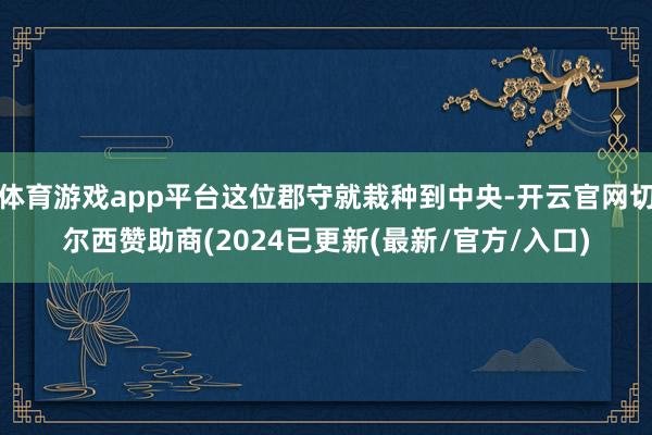 体育游戏app平台这位郡守就栽种到中央-开云官网切尔西赞助商(2024已更新(最新/官方/入口)