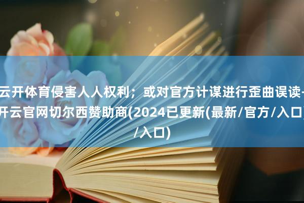 云开体育侵害人人权利；或对官方计谋进行歪曲误读-开云官网切尔西赞助商(2024已更新(最新/官方/入口)