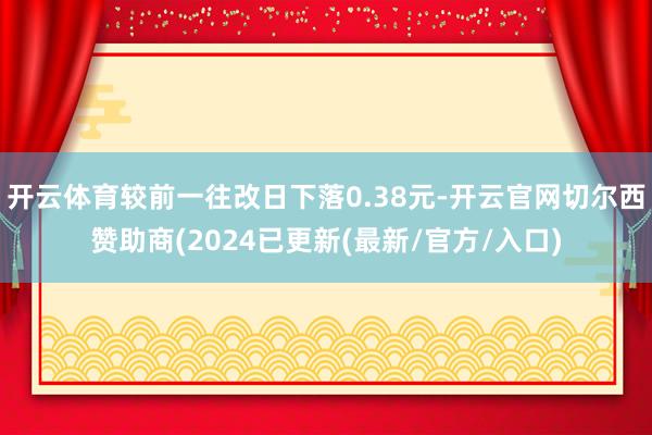 开云体育较前一往改日下落0.38元-开云官网切尔西赞助商(2024已更新(最新/官方/入口)