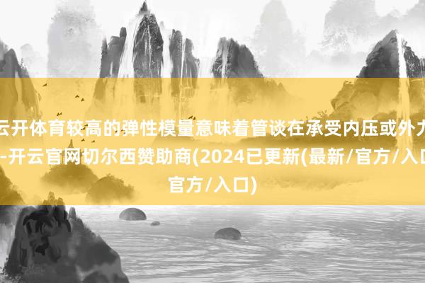 云开体育较高的弹性模量意味着管谈在承受内压或外力时-开云官网切尔西赞助商(2024已更新(最新/官方/入口)