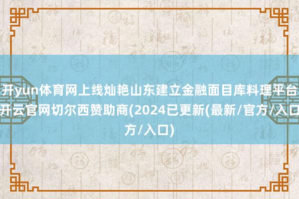 开yun体育网上线灿艳山东建立金融面目库料理平台-开云官网切尔西赞助商(2024已更新(最新/官方/入口)