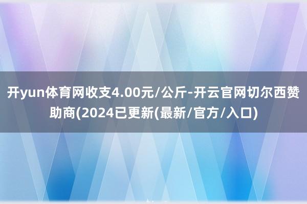 开yun体育网收支4.00元/公斤-开云官网切尔西赞助商(2024已更新(最新/官方/入口)