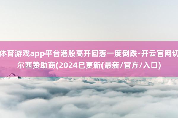 体育游戏app平台港股高开回落一度倒跌-开云官网切尔西赞助商(2024已更新(最新/官方/入口)