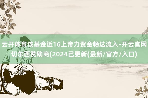 云开体育该基金近16上帝力资金畅达流入-开云官网切尔西赞助商(2024已更新(最新/官方/入口)
