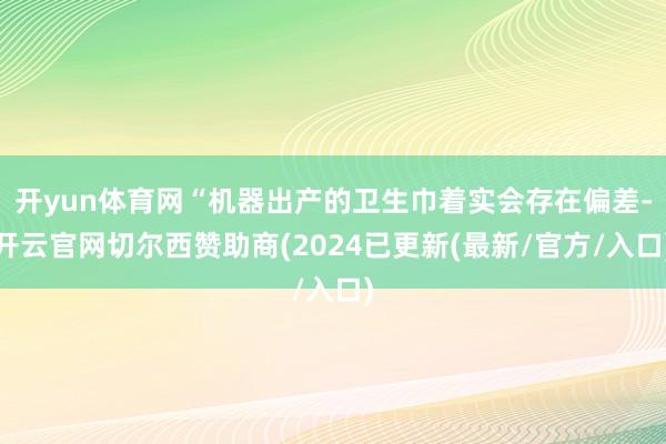 开yun体育网“机器出产的卫生巾着实会存在偏差-开云官网切尔西赞助商(2024已更新(最新/官方/入口)