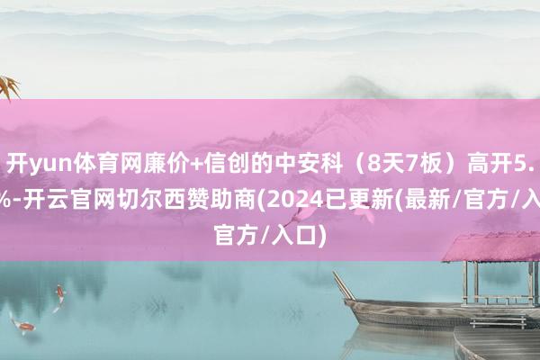 开yun体育网廉价+信创的中安科（8天7板）高开5.98%-开云官网切尔西赞助商(2024已更新(最新/官方/入口)