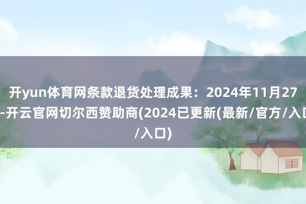 开yun体育网条款退货处理成果：2024年11月27日-开云官网切尔西赞助商(2024已更新(最新/官方/入口)