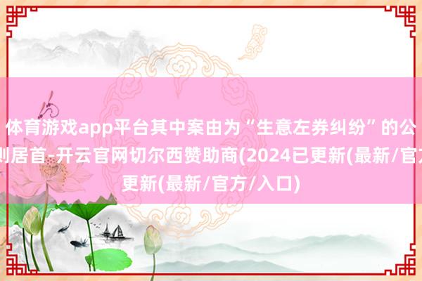 体育游戏app平台其中案由为“生意左券纠纷”的公告以16则居首-开云官网切尔西赞助商(2024已更新(最新/官方/入口)
