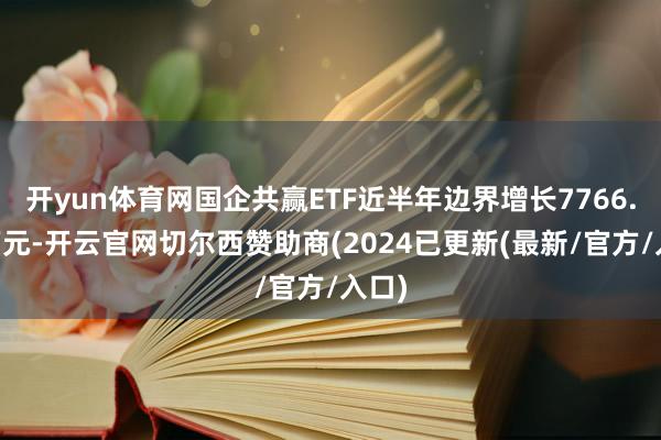 开yun体育网国企共赢ETF近半年边界增长7766.49万元-开云官网切尔西赞助商(2024已更新(最新/官方/入口)