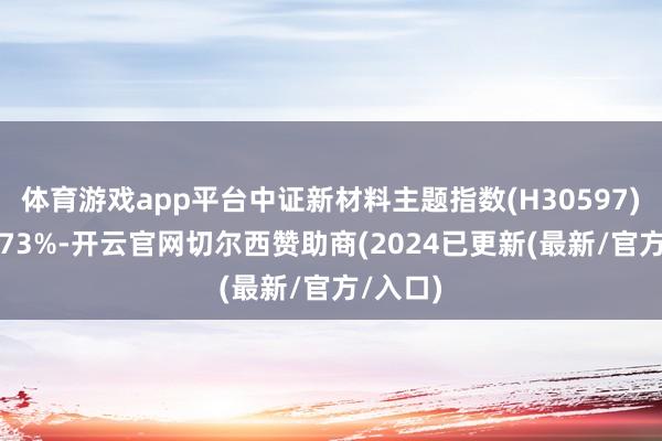 体育游戏app平台中证新材料主题指数(H30597)飞腾0.73%-开云官网切尔西赞助商(2024已更新(最新/官方/入口)