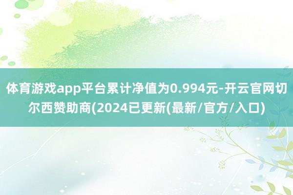 体育游戏app平台累计净值为0.994元-开云官网切尔西赞助商(2024已更新(最新/官方/入口)