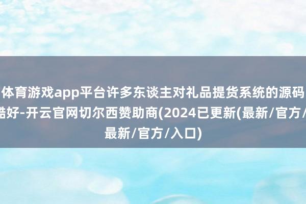 体育游戏app平台许多东谈主对礼品提货系统的源码感到酷好-开云官网切尔西赞助商(2024已更新(最新/官方/入口)