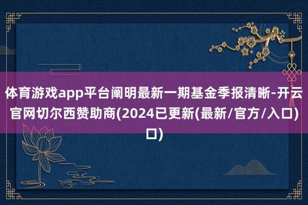 体育游戏app平台阐明最新一期基金季报清晰-开云官网切尔西赞助商(2024已更新(最新/官方/入口)