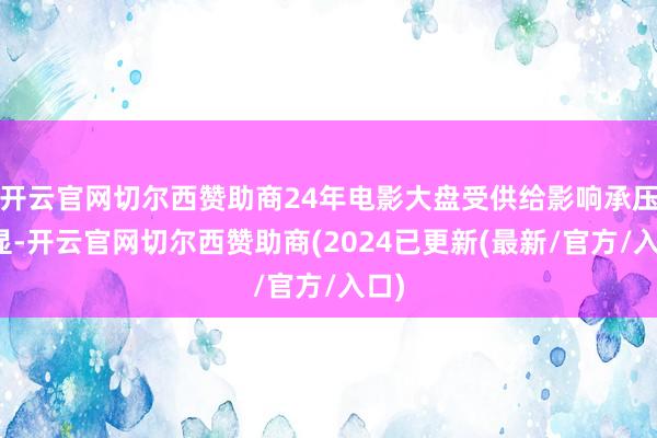 开云官网切尔西赞助商24年电影大盘受供给影响承压明显-开云官网切尔西赞助商(2024已更新(最新/官方/入口)