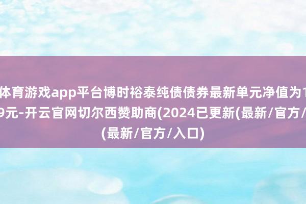 体育游戏app平台博时裕泰纯债债券最新单元净值为1.2989元-开云官网切尔西赞助商(2024已更新(最新/官方/入口)