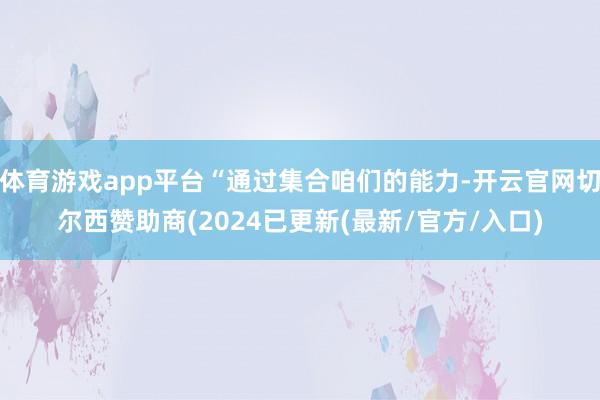 体育游戏app平台“通过集合咱们的能力-开云官网切尔西赞助商(2024已更新(最新/官方/入口)