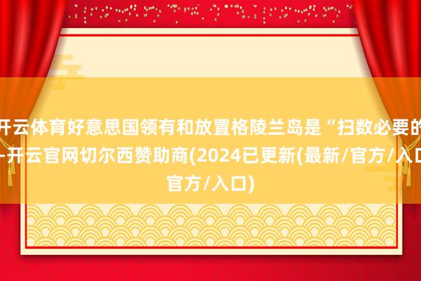 开云体育好意思国领有和放置格陵兰岛是“扫数必要的”-开云官网切尔西赞助商(2024已更新(最新/官方/入口)