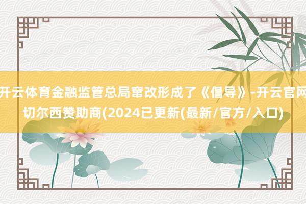 开云体育金融监管总局窜改形成了《倡导》-开云官网切尔西赞助商(2024已更新(最新/官方/入口)