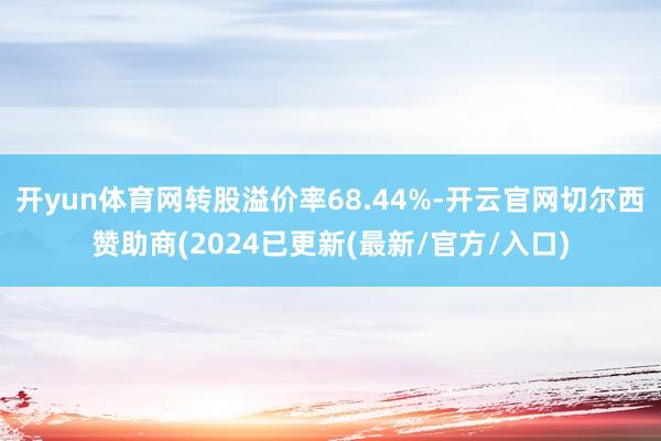 开yun体育网转股溢价率68.44%-开云官网切尔西赞助商(2024已更新(最新/官方/入口)