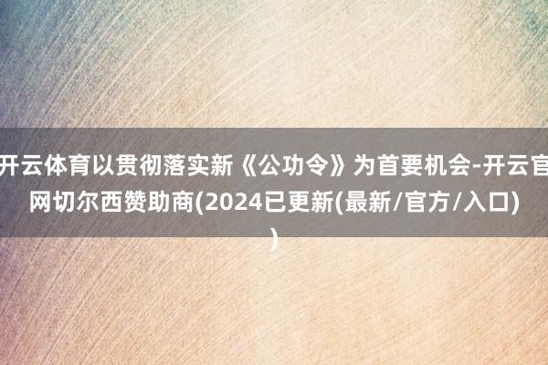 开云体育以贯彻落实新《公功令》为首要机会-开云官网切尔西赞助商(2024已更新(最新/官方/入口)