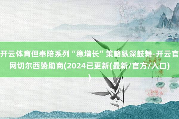 开云体育但奉陪系列“稳增长”策略纵深鼓舞-开云官网切尔西赞助商(2024已更新(最新/官方/入口)