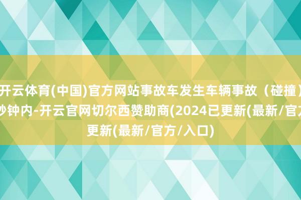 开云体育(中国)官方网站事故车发生车辆事故（碰撞）的前 5 秒钟内-开云官网切尔西赞助商(2024已更新(最新/官方/入口)