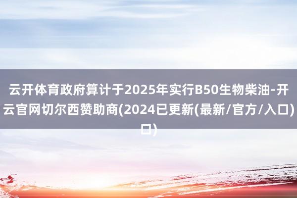 云开体育政府算计于2025年实行B50生物柴油-开云官网切尔西赞助商(2024已更新(最新/官方/入口)