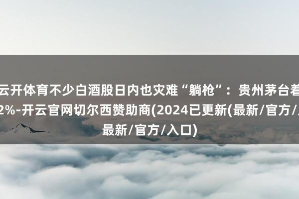云开体育不少白酒股日内也灾难“躺枪”：贵州茅台着落逾2%-开云官网切尔西赞助商(2024已更新(最新/官方/入口)