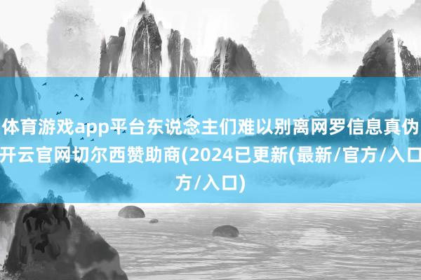 体育游戏app平台东说念主们难以别离网罗信息真伪-开云官网切尔西赞助商(2024已更新(最新/官方/入口)