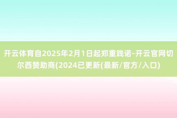 开云体育自2025年2月1日起郑重践诺-开云官网切尔西赞助商(2024已更新(最新/官方/入口)