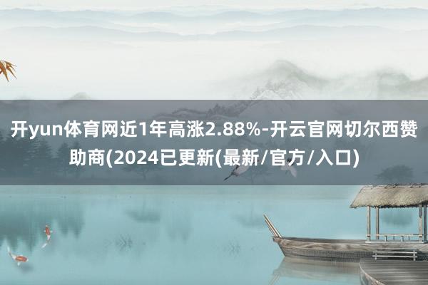 开yun体育网近1年高涨2.88%-开云官网切尔西赞助商(2024已更新(最新/官方/入口)