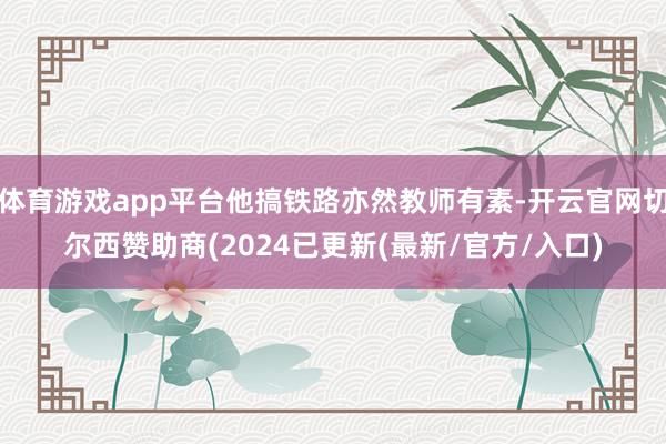 体育游戏app平台他搞铁路亦然教师有素-开云官网切尔西赞助商(2024已更新(最新/官方/入口)