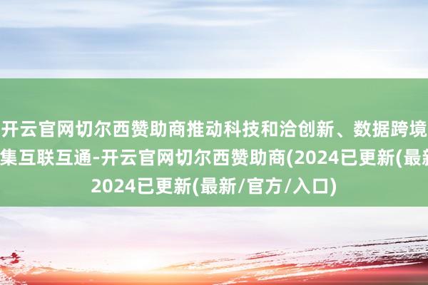 开云官网切尔西赞助商推动科技和洽创新、数据跨境流动、金融市集互联互通-开云官网切尔西赞助商(2024已更新(最新/官方/入口)