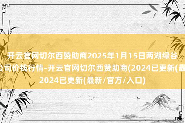 开云官网切尔西赞助商2025年1月15日两湖绿谷物流股份有限公司价钱行情-开云官网切尔西赞助商(2024已更新(最新/官方/入口)