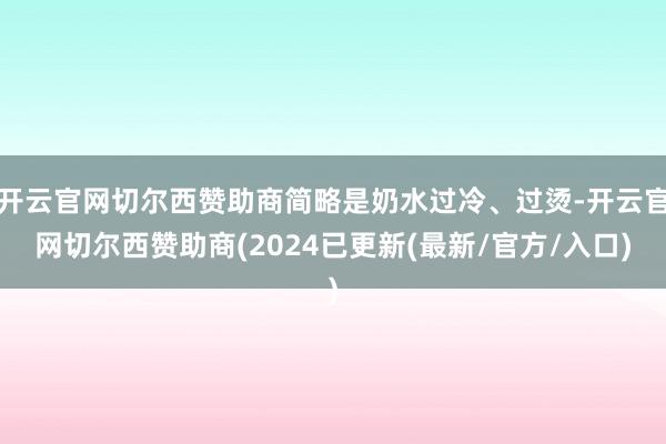 开云官网切尔西赞助商简略是奶水过冷、过烫-开云官网切尔西赞助商(2024已更新(最新/官方/入口)