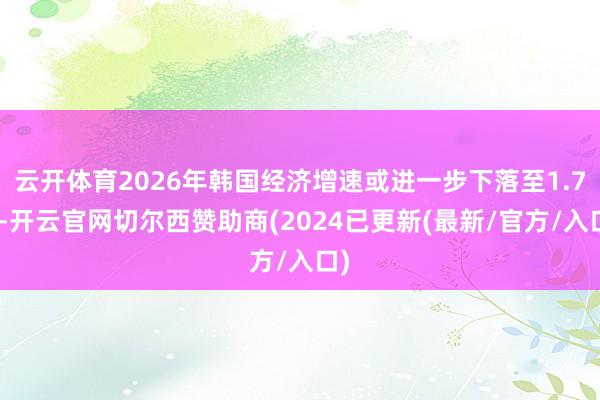 云开体育2026年韩国经济增速或进一步下落至1.7%-开云官网切尔西赞助商(2024已更新(最新/官方/入口)