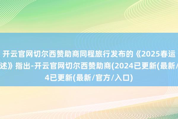 开云官网切尔西赞助商同程旅行发布的《2025春运旅行趋势论述》指出-开云官网切尔西赞助商(2024已更新(最新/官方/入口)