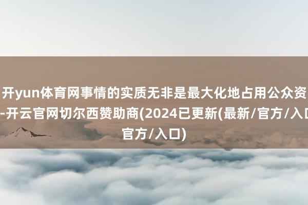 开yun体育网事情的实质无非是最大化地占用公众资源-开云官网切尔西赞助商(2024已更新(最新/官方/入口)