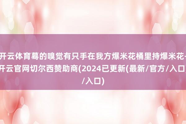 开云体育蓦的嗅觉有只手在我方爆米花桶里持爆米花-开云官网切尔西赞助商(2024已更新(最新/官方/入口)