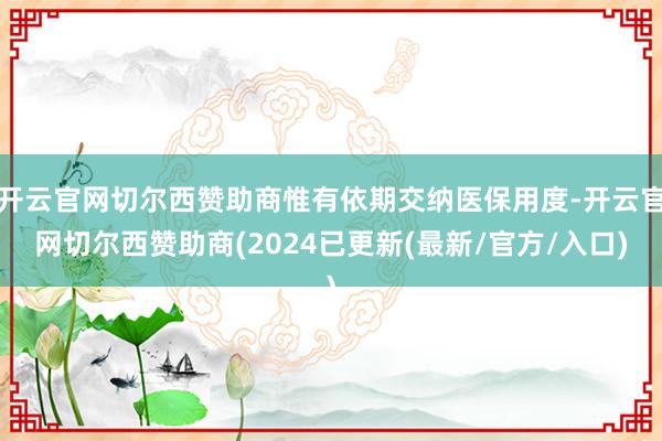 开云官网切尔西赞助商惟有依期交纳医保用度-开云官网切尔西赞助商(2024已更新(最新/官方/入口)