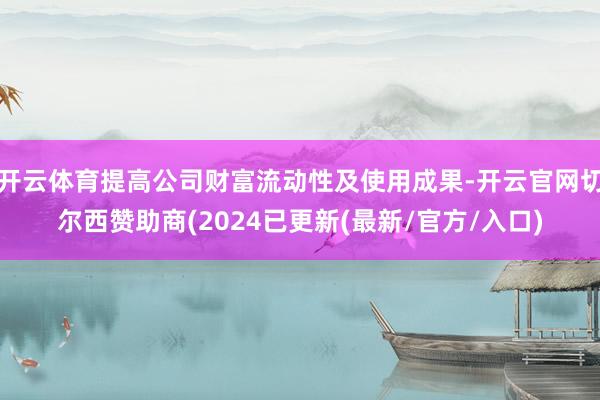开云体育提高公司财富流动性及使用成果-开云官网切尔西赞助商(2024已更新(最新/官方/入口)