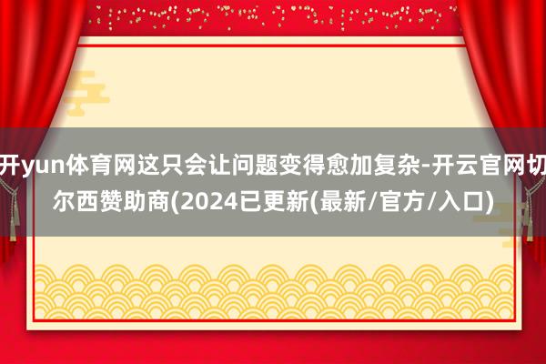 开yun体育网这只会让问题变得愈加复杂-开云官网切尔西赞助商(2024已更新(最新/官方/入口)