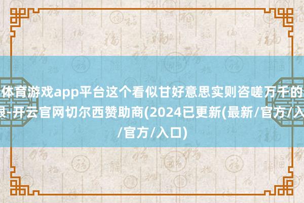 体育游戏app平台这个看似甘好意思实则咨嗟万千的界限-开云官网切尔西赞助商(2024已更新(最新/官方/入口)