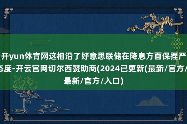 开yun体育网这相沿了好意思联储在降息方面保捏严慎的态度-开云官网切尔西赞助商(2024已更新(最新/官方/入口)