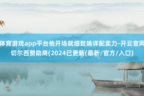 体育游戏app平台他开场就细致端详配卖力-开云官网切尔西赞助商(2024已更新(最新/官方/入口)