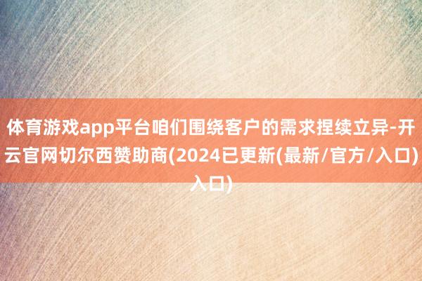 体育游戏app平台咱们围绕客户的需求捏续立异-开云官网切尔西赞助商(2024已更新(最新/官方/入口)