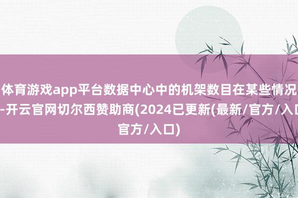 体育游戏app平台数据中心中的机架数目在某些情况下-开云官网切尔西赞助商(2024已更新(最新/官方/入口)