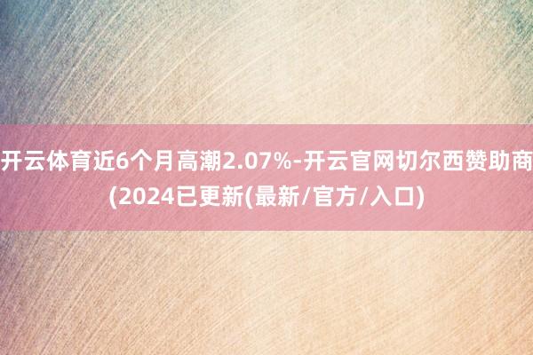 开云体育近6个月高潮2.07%-开云官网切尔西赞助商(2024已更新(最新/官方/入口)